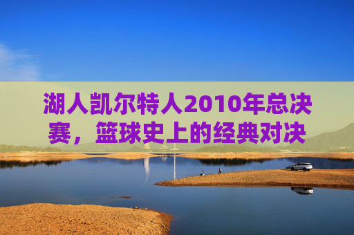 湖人凯尔特人2010年总决赛，篮球史上的经典对决