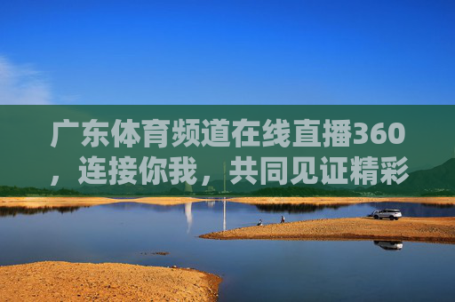 广东体育频道在线直播360，连接你我，共同见证精彩瞬间