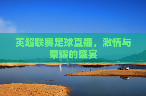 英超联赛足球直播，激情与荣耀的盛宴