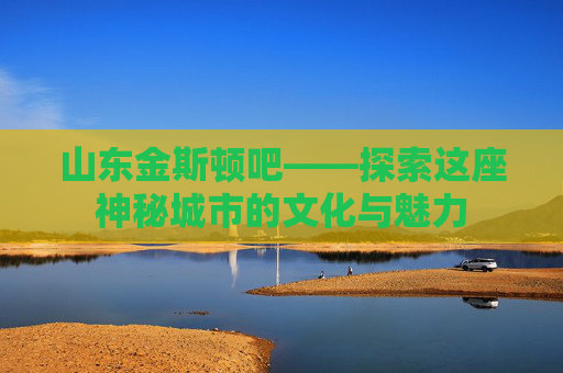 山东金斯顿吧——探索这座神秘城市的文化与魅力