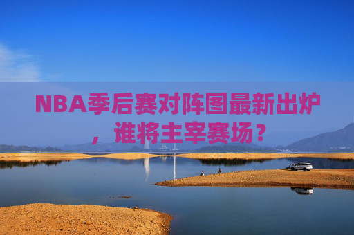 NBA季后赛对阵图最新出炉，谁将主宰赛场？