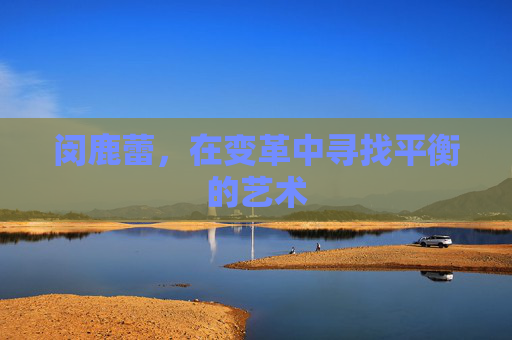 闵鹿蕾，在变革中寻找平衡的艺术