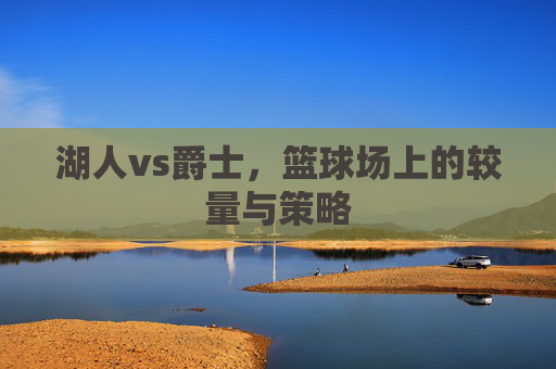 湖人vs爵士，篮球场上的较量与策略