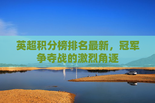 英超积分榜排名最新，冠军争夺战的激烈角逐