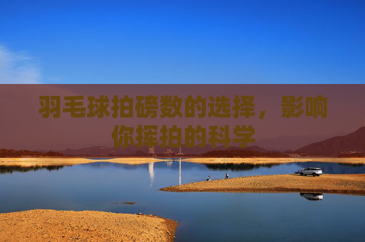 羽毛球拍磅数的选择，影响你挥拍的科学