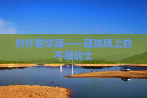 约什霍华德——篮球场上的不屈战士