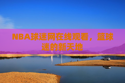 NBA球迷网在线观看，篮球迷的新天地
