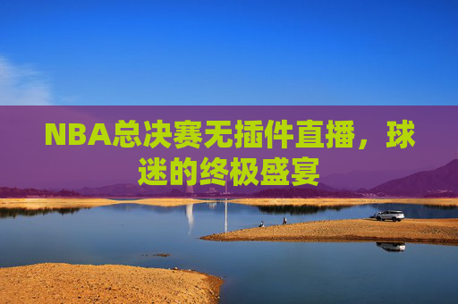NBA总决赛无插件直播，球迷的终极盛宴