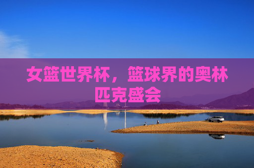 女篮世界杯，篮球界的奥林匹克盛会