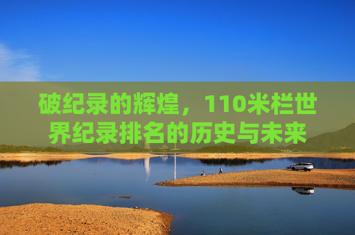 破纪录的辉煌，110米栏世界纪录排名的历史与未来