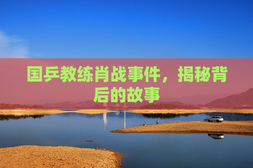 国乒教练肖战事件，揭秘背后的故事