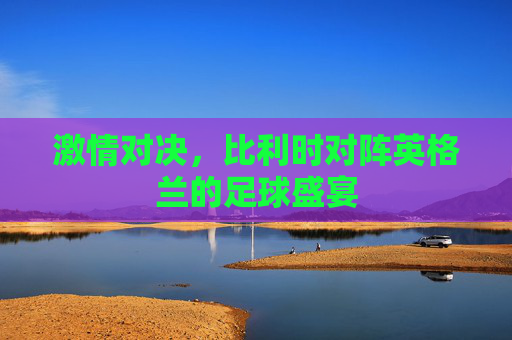 激情对决，比利时对阵英格兰的足球盛宴
