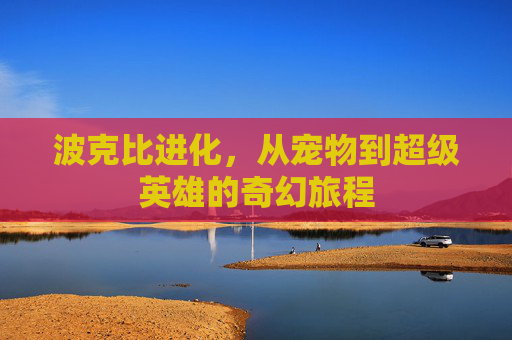 波克比进化，从宠物到超级英雄的奇幻旅程
