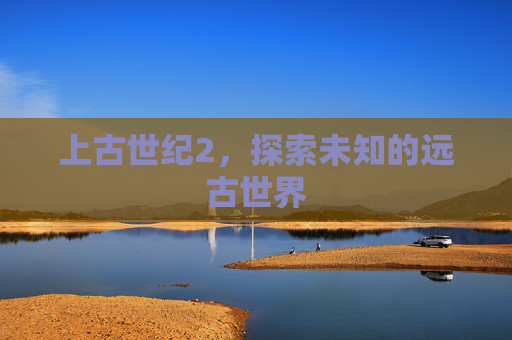 上古世纪2，探索未知的远古世界