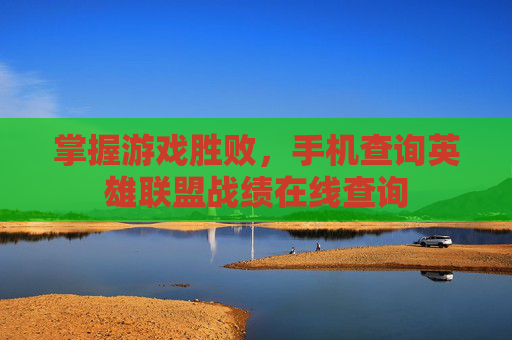 掌握游戏胜败，手机查询英雄联盟战绩在线查询