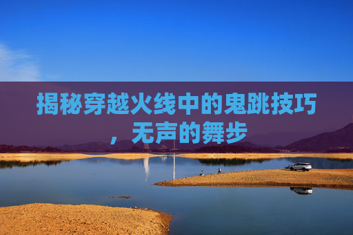 揭秘穿越火线中的鬼跳技巧，无声的舞步