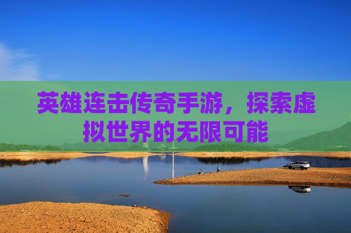 英雄连击传奇手游，探索虚拟世界的无限可能