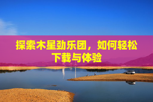 探索木星劲乐团，如何轻松下载与体验