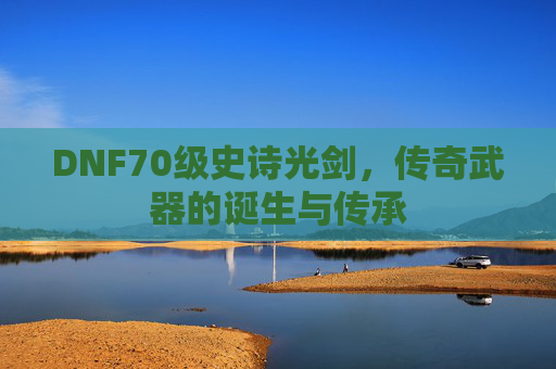 DNF70级史诗光剑，传奇武器的诞生与传承