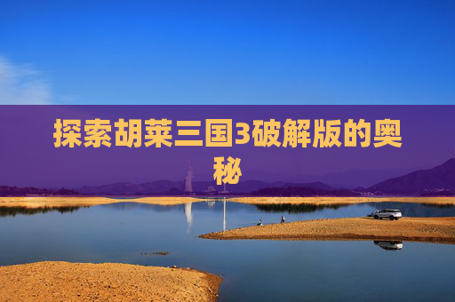 探索胡莱三国3破解版的奥秘