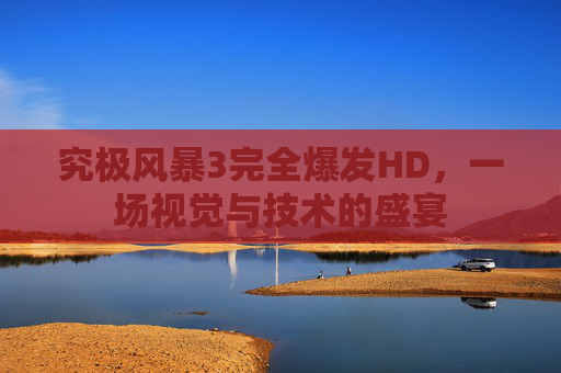 究极风暴3完全爆发HD，一场视觉与技术的盛宴