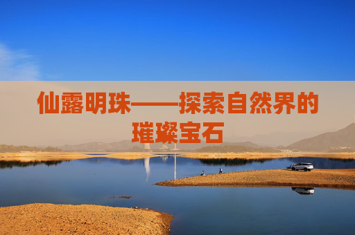 仙露明珠——探索自然界的璀璨宝石