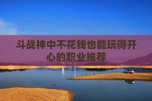 斗战神中不花钱也能玩得开心的职业推荐