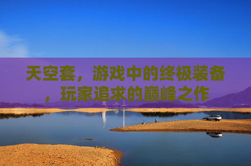 天空套，游戏中的终极装备，玩家追求的巅峰之作