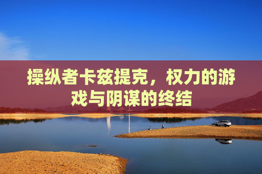 操纵者卡兹提克，权力的游戏与阴谋的终结
