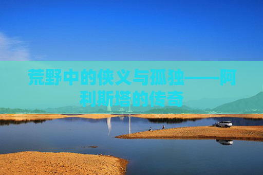 荒野中的侠义与孤独——阿利斯塔的传奇