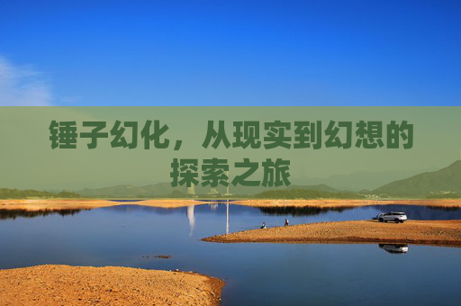 锤子幻化，从现实到幻想的探索之旅
