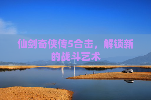 仙剑奇侠传5合击，解锁新的战斗艺术