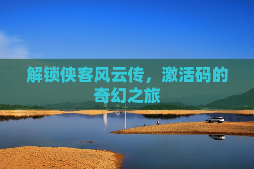 解锁侠客风云传，激活码的奇幻之旅
