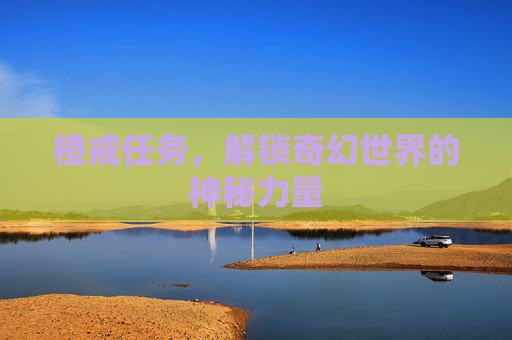 橙戒任务，解锁奇幻世界的神秘力量
