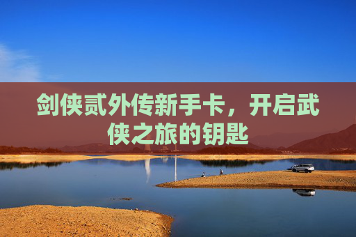 剑侠贰外传新手卡，开启武侠之旅的钥匙