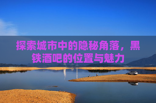探索城市中的隐秘角落，黑铁酒吧的位置与魅力