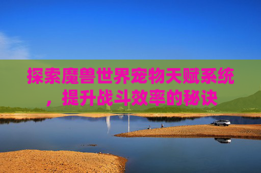 探索魔兽世界宠物天赋系统，提升战斗效率的秘诀