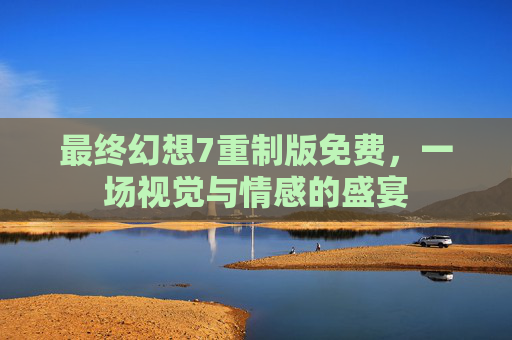 最终幻想7重制版免费，一场视觉与情感的盛宴
