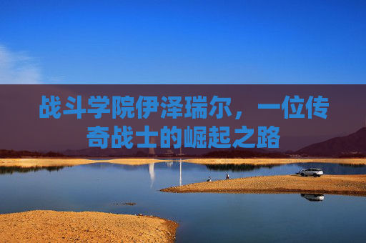 战斗学院伊泽瑞尔，一位传奇战士的崛起之路