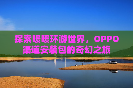 探索暖暖环游世界，OPPO渠道安装包的奇幻之旅