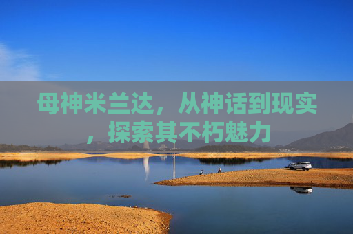 母神米兰达，从神话到现实，探索其不朽魅力