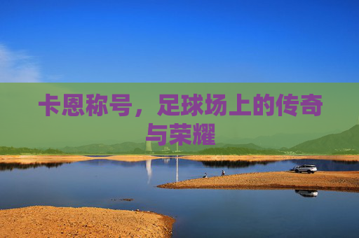 卡恩称号，足球场上的传奇与荣耀