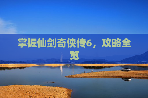 掌握仙剑奇侠传6，攻略全览
