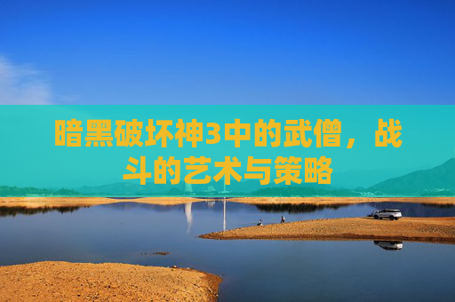 暗黑破坏神3中的武僧，战斗的艺术与策略
