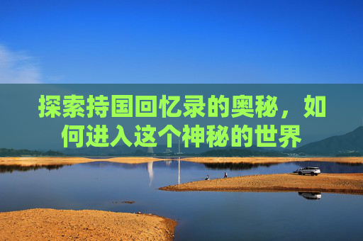 探索持国回忆录的奥秘，如何进入这个神秘的世界