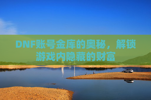 DNF账号金库的奥秘，解锁游戏内隐藏的财富