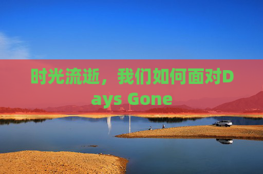 时光流逝，我们如何面对Days Gone