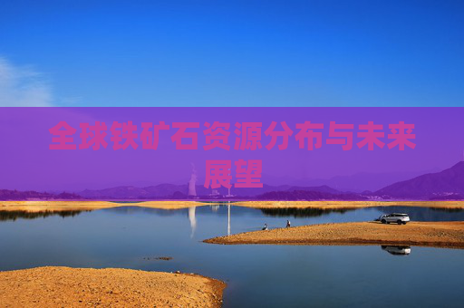 全球铁矿石资源分布与未来展望