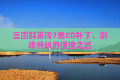 三国群英传7免CD补丁，游戏升级的便捷之选