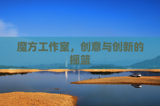魔方工作室，创意与创新的摇篮